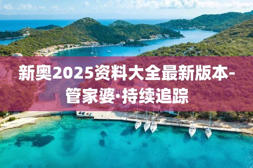 新奧2025資料大全最新版本-管家婆·持續(xù)追蹤