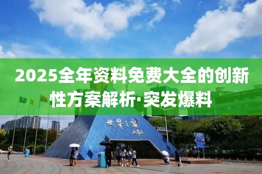 2025全年資料免費(fèi)大全的創(chuàng)新性方案解析·突發(fā)爆料