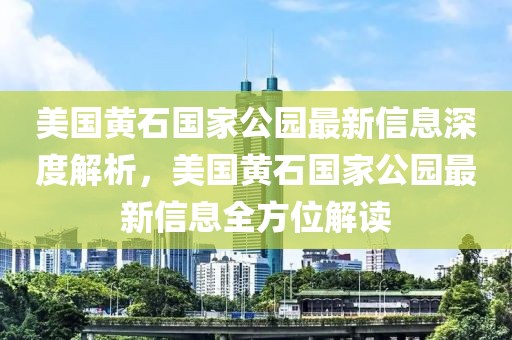 美國(guó)黃石國(guó)家公園最新信息深度解析，美國(guó)黃石國(guó)家公園最新信息全方位解讀