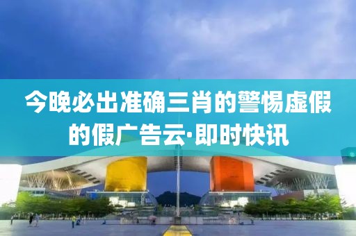 今晚必出準(zhǔn)確三肖的警惕虛假的假?gòu)V告云·即時(shí)快訊