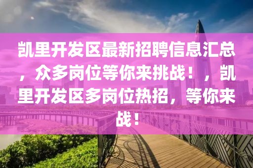 凱里開(kāi)發(fā)區(qū)最新招聘信息匯總，眾多崗位等你來(lái)挑戰(zhàn)！，凱里開(kāi)發(fā)區(qū)多崗位熱招，等你來(lái)戰(zhàn)！