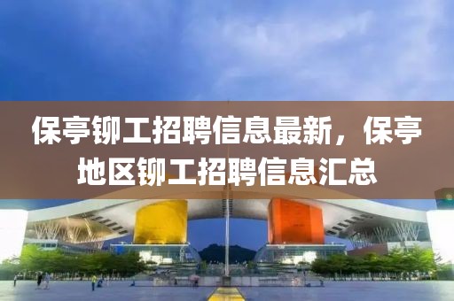 保亭鉚工招聘信息最新，保亭地區(qū)鉚工招聘信息匯總