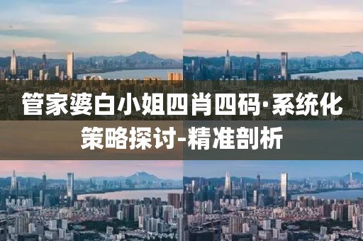 管家婆白小姐四肖四碼·系統(tǒng)化策略探討-精準剖析