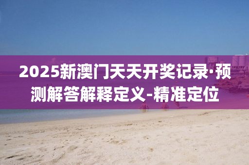 2025新澳門(mén)天天開(kāi)獎(jiǎng)記錄·預(yù)測(cè)解答解釋定義-精準(zhǔn)定位
