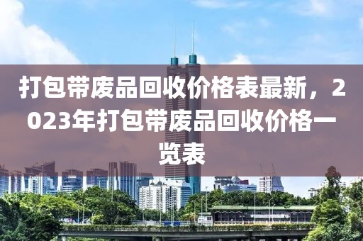 打包帶廢品回收價(jià)格表最新，2023年打包帶廢品回收價(jià)格一覽表