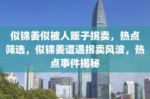 似錦姜似被人販子拐賣，熱點(diǎn)篩選，似錦姜遭遇拐賣風(fēng)波，熱點(diǎn)事件揭秘