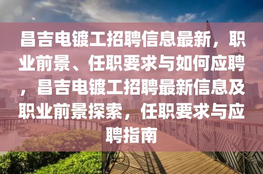 昌吉電鍍工招聘信息最新，職業(yè)前景、任職要求與如何應(yīng)聘，昌吉電鍍工招聘最新信息及職業(yè)前景探索，任職要求與應(yīng)聘指南