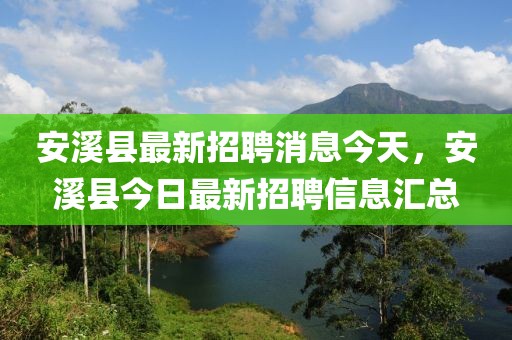 安溪縣最新招聘消息今天，安溪縣今日最新招聘信息匯總