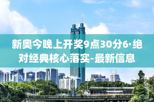 新奧今晚上開獎9點30分6·絕對經(jīng)典核心落實-最新信息