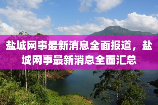 鹽城網(wǎng)事最新消息全面報道，鹽城網(wǎng)事最新消息全面匯總