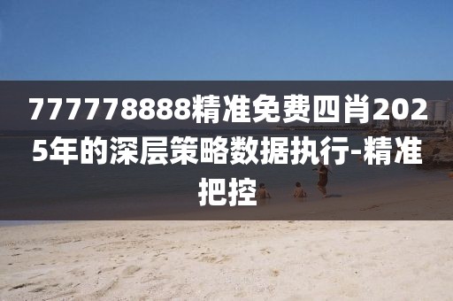 777778888精準免費四肖2025年的深層策略數據執(zhí)行-精準把控