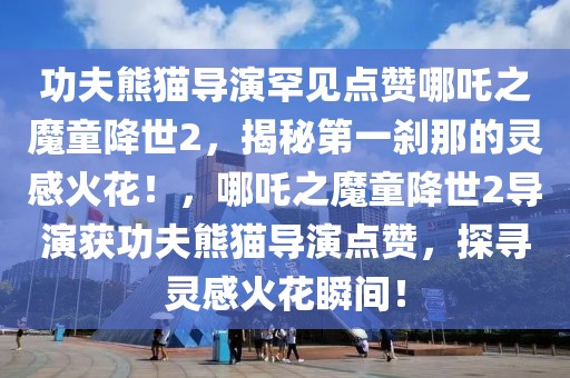 功夫熊貓導演罕見點贊哪吒之魔童降世2，揭秘第一剎那的靈感火花！，哪吒之魔童降世2導演獲功夫熊貓導演點贊，探尋靈感火花瞬間！