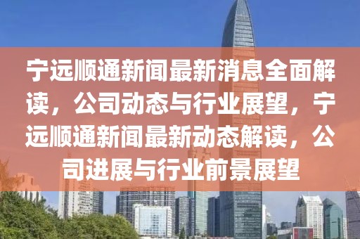 寧遠(yuǎn)順通新聞最新消息全面解讀，公司動(dòng)態(tài)與行業(yè)展望，寧遠(yuǎn)順通新聞最新動(dòng)態(tài)解讀，公司進(jìn)展與行業(yè)前景展望