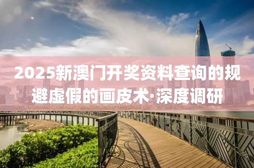 2025新澳門開獎資料查詢的規(guī)避虛假的畫皮術(shù)·深度調(diào)研