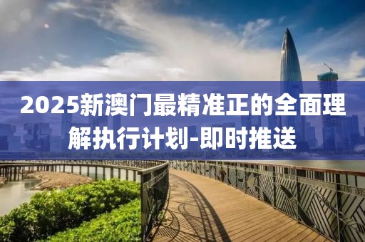 2025新澳門(mén)最精準(zhǔn)正的全面理解執(zhí)行計(jì)劃-即時(shí)推送