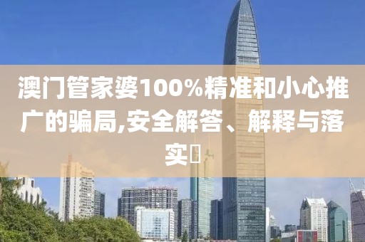 澳門管家婆100%精準和小心推廣的騙局,安全解答、解釋與落實?