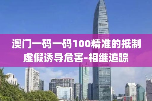 澳門(mén)一碼一碼100精準(zhǔn)的抵制虛假誘導(dǎo)危害-相繼追蹤