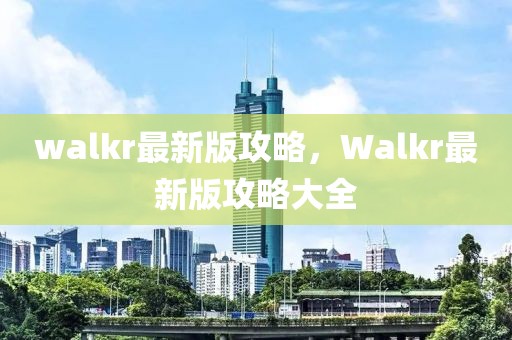 walkr最新版攻略，Walkr最新版攻略大全