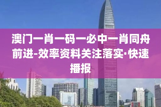澳門一肖一碼一必中一肖同舟前進(jìn)-效率資料關(guān)注落實(shí)·快速播報(bào)