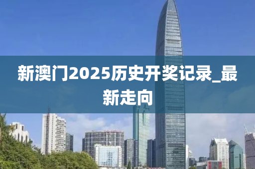 新澳門2025歷史開獎記錄_最新走向