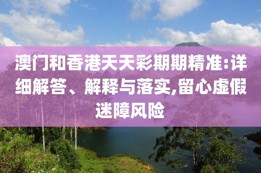 澳門(mén)和香港天天彩期期精準(zhǔn):詳細(xì)解答、解釋與落實(shí),留心虛假迷障風(fēng)險(xiǎn)