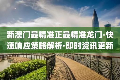 新澳門最精準(zhǔn)正最精準(zhǔn)龍門-快速響應(yīng)策略解析·即時資訊更新