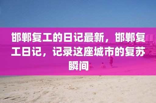 邯鄲復(fù)工的日記最新，邯鄲復(fù)工日記，記錄這座城市的復(fù)蘇瞬間