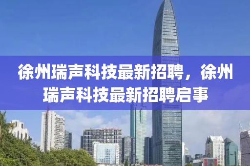 徐州瑞聲科技最新招聘，徐州瑞聲科技最新招聘啟事