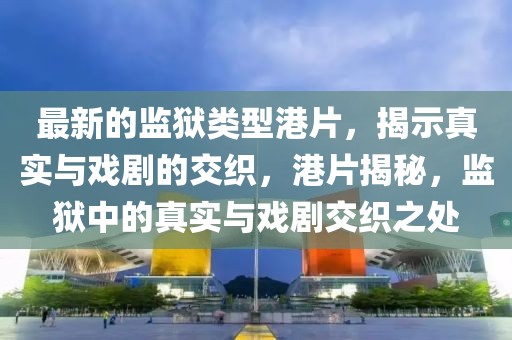 最新的監(jiān)獄類型港片，揭示真實(shí)與戲劇的交織，港片揭秘，監(jiān)獄中的真實(shí)與戲劇交織之處