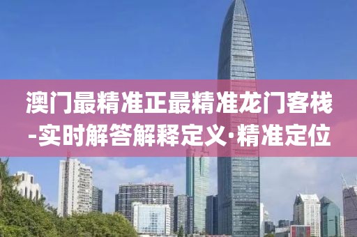 澳門最精準(zhǔn)正最精準(zhǔn)龍門客棧-實(shí)時(shí)解答解釋定義·精準(zhǔn)定位