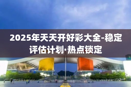 2025年天天開好彩大全-穩(wěn)定評估計(jì)劃·熱點(diǎn)鎖定