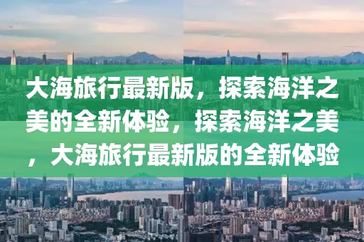大海旅行最新版，探索海洋之美的全新體驗，探索海洋之美，大海旅行最新版的全新體驗