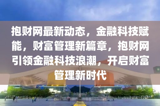 抱財(cái)網(wǎng)最新動(dòng)態(tài)，金融科技賦能，財(cái)富管理新篇章，抱財(cái)網(wǎng)引領(lǐng)金融科技浪潮，開啟財(cái)富管理新時(shí)代