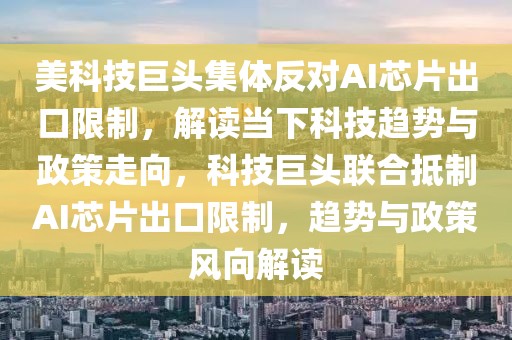 美科技巨頭集體反對AI芯片出口限制，解讀當下科技趨勢與政策走向，科技巨頭聯(lián)合抵制AI芯片出口限制，趨勢與政策風向解讀