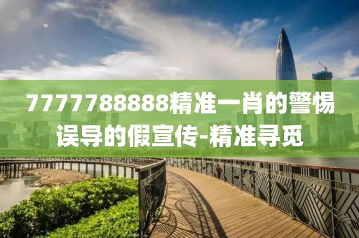 7777788888精準(zhǔn)一肖的警惕誤導(dǎo)的假宣傳-精準(zhǔn)尋覓