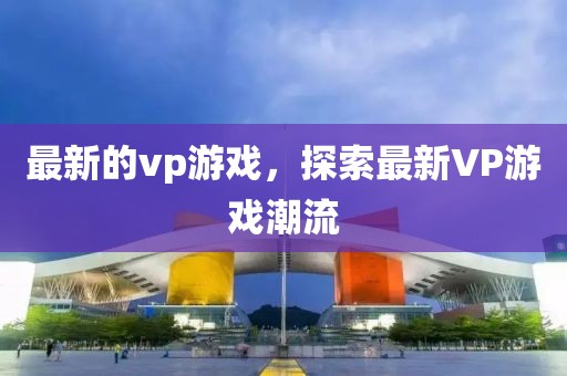 最新的vp游戲，探索最新VP游戲潮流