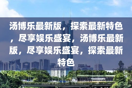 湯博樂(lè)最新版，探索最新特色，盡享娛樂(lè)盛宴，湯博樂(lè)最新版，盡享娛樂(lè)盛宴，探索最新特色