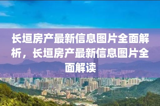 長垣房產(chǎn)最新信息圖片全面解析，長垣房產(chǎn)最新信息圖片全面解讀
