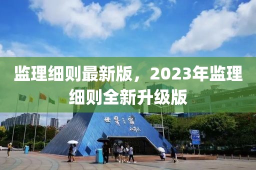 監(jiān)理細(xì)則最新版，2023年監(jiān)理細(xì)則全新升級(jí)版