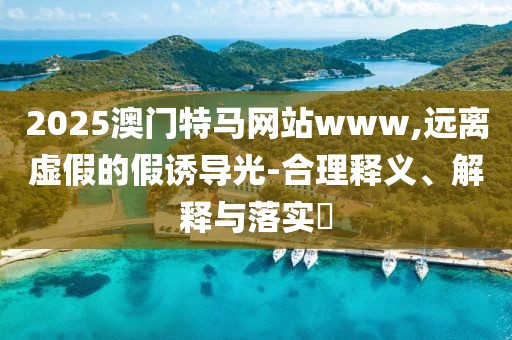 2025澳門特馬網站www,遠離虛假的假誘導光-合理釋義、解釋與落實?