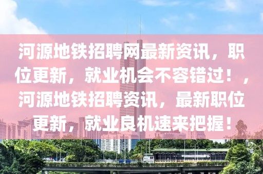 河源地鐵招聘網(wǎng)最新資訊，職位更新，就業(yè)機(jī)會(huì)不容錯(cuò)過(guò)！，河源地鐵招聘資訊，最新職位更新，就業(yè)良機(jī)速來(lái)把握！
