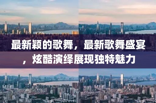 最新穎的歌舞，最新歌舞盛宴，炫酷演繹展現(xiàn)獨(dú)特魅力