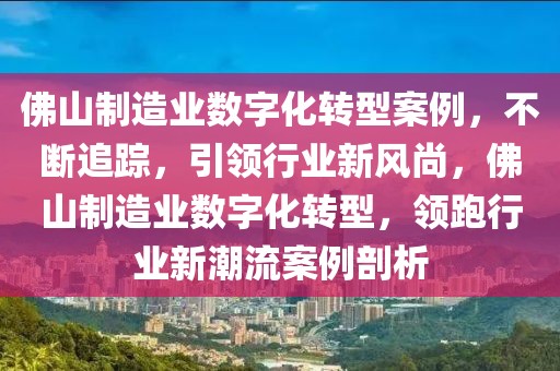佛山制造業(yè)數(shù)字化轉(zhuǎn)型案例，不斷追蹤，引領(lǐng)行業(yè)新風(fēng)尚，佛山制造業(yè)數(shù)字化轉(zhuǎn)型，領(lǐng)跑行業(yè)新潮流案例剖析