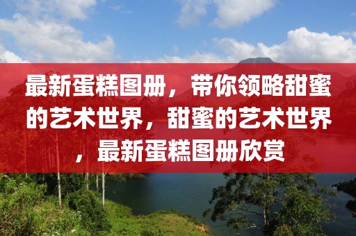 最新蛋糕圖冊(cè)，帶你領(lǐng)略甜蜜的藝術(shù)世界，甜蜜的藝術(shù)世界，最新蛋糕圖冊(cè)欣賞