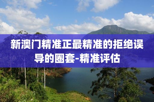 新澳門(mén)精準(zhǔn)正最精準(zhǔn)的拒絕誤導(dǎo)的圈套-精準(zhǔn)評(píng)估
