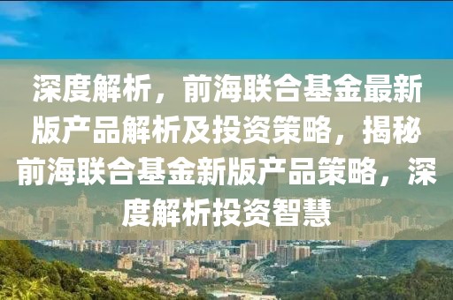 深度解析，前海聯(lián)合基金最新版產(chǎn)品解析及投資策略，揭秘前海聯(lián)合基金新版產(chǎn)品策略，深度解析投資智慧