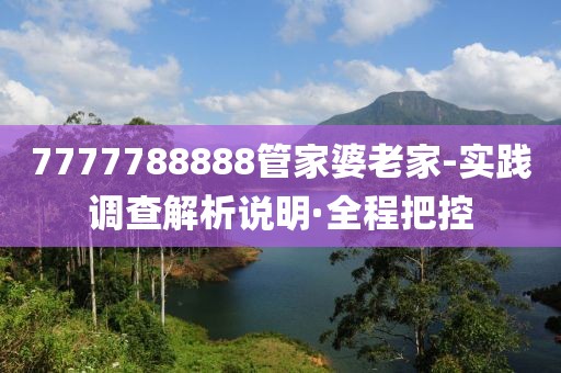 7777788888管家婆老家-實(shí)踐調(diào)查解析說明·全程把控