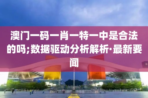 澳門一碼一肖一特一中是合法的嗎;數據驅動分析解析·最新要聞
