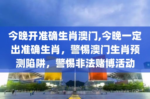 今晚開準(zhǔn)確生肖澳門,今晚一定出準(zhǔn)確生肖，警惕澳門生肖預(yù)測陷阱，警惕非法賭博活動