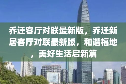 喬遷客廳對(duì)聯(lián)最新版，喬遷新居客廳對(duì)聯(lián)最新版，和諧福地，美好生活啟新篇